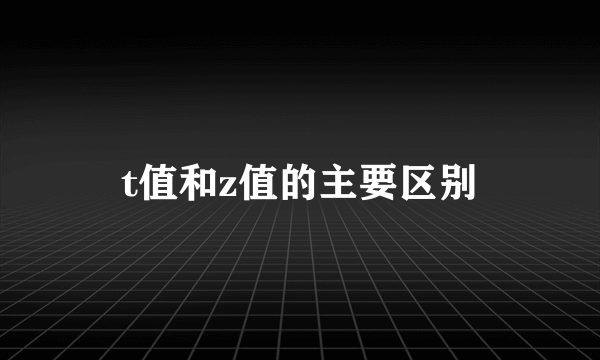t值和z值的主要区别