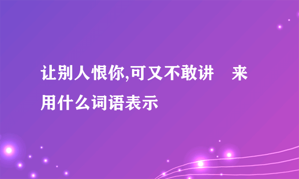 让别人恨你,可又不敢讲岀来用什么词语表示