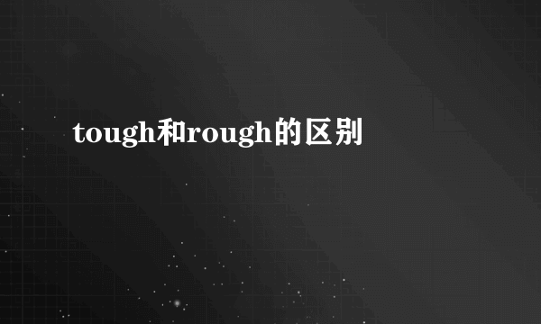 tough和rough的区别
