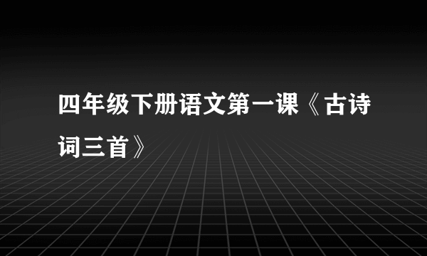四年级下册语文第一课《古诗词三首》