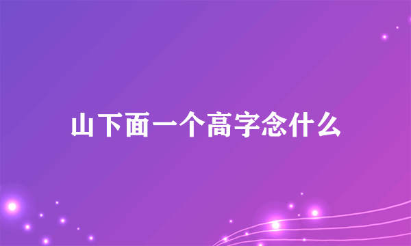 山下面一个高字念什么