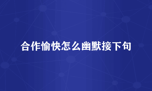 合作愉快怎么幽默接下句