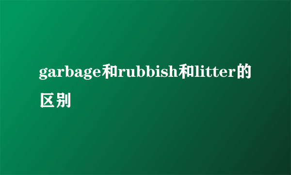 garbage和rubbish和litter的区别