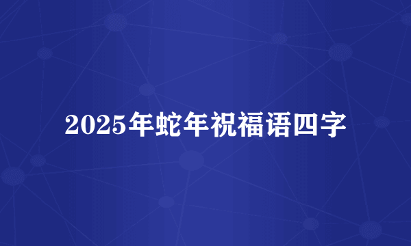 2025年蛇年祝福语四字