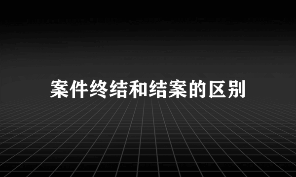 案件终结和结案的区别