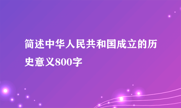 简述中华人民共和国成立的历史意义800字