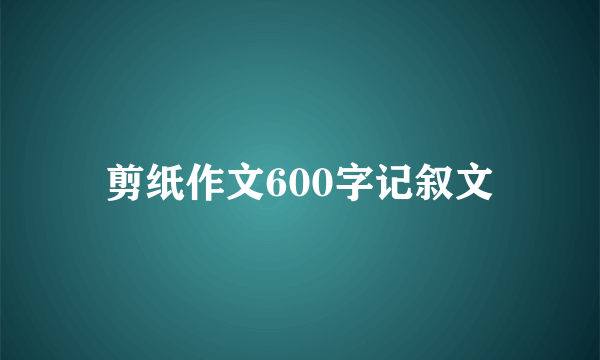 剪纸作文600字记叙文