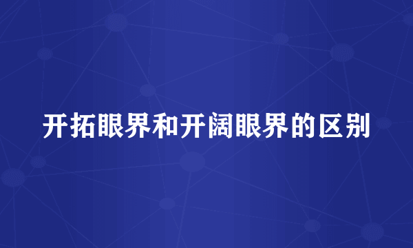 开拓眼界和开阔眼界的区别