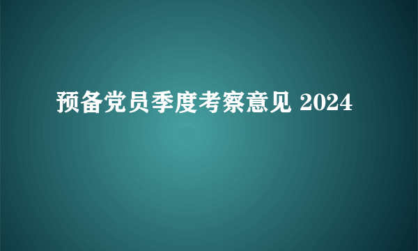 预备党员季度考察意见 2024