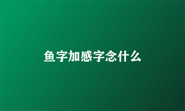 鱼字加感字念什么