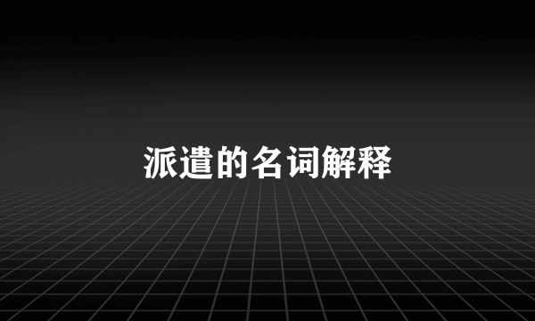 派遣的名词解释