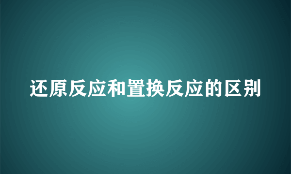 还原反应和置换反应的区别