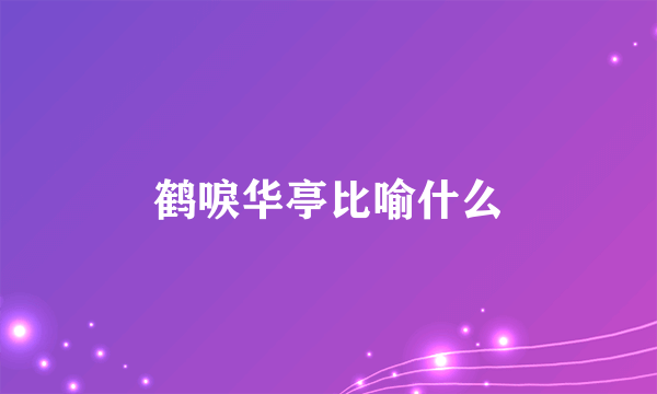 鹤唳华亭比喻什么