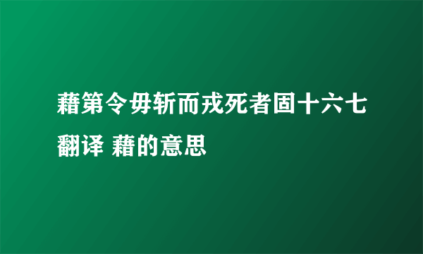 藉第令毋斩而戎死者固十六七翻译 藉的意思