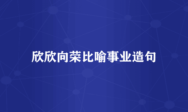 欣欣向荣比喻事业造句