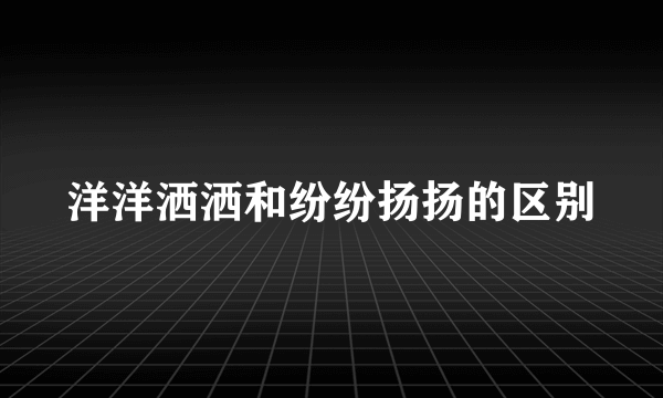 洋洋洒洒和纷纷扬扬的区别