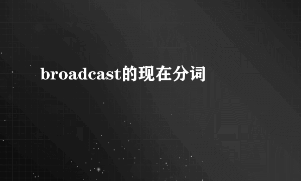 broadcast的现在分词