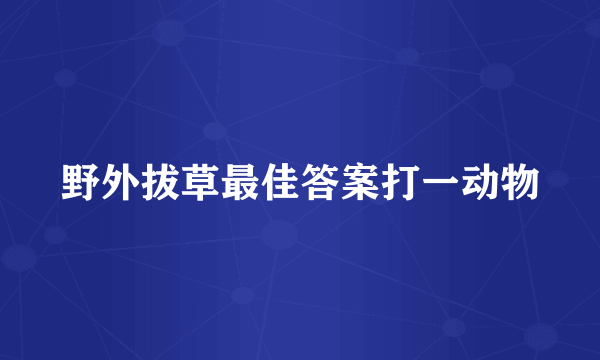 野外拔草最佳答案打一动物