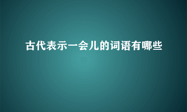 古代表示一会儿的词语有哪些