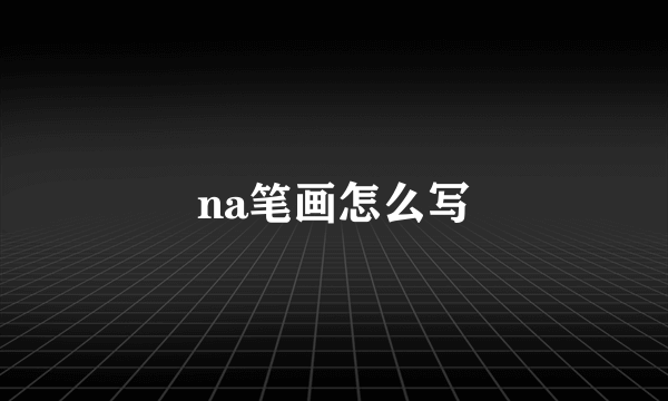 na笔画怎么写