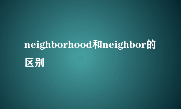 neighborhood和neighbor的区别