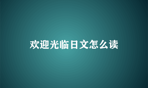 欢迎光临日文怎么读
