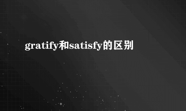 gratify和satisfy的区别