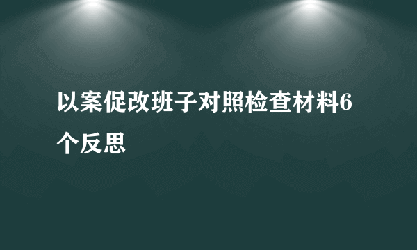 以案促改班子对照检查材料6个反思