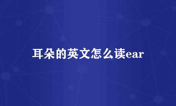 耳朵的英文怎么读ear