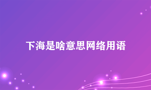 下海是啥意思网络用语