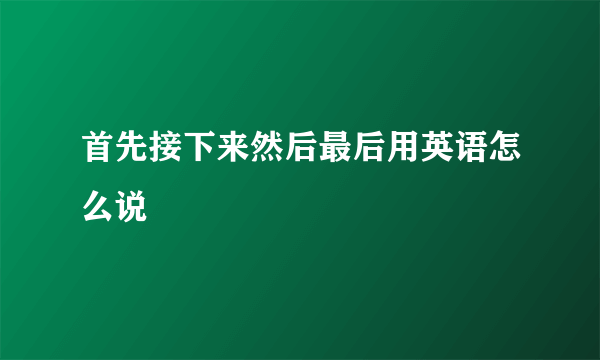 首先接下来然后最后用英语怎么说