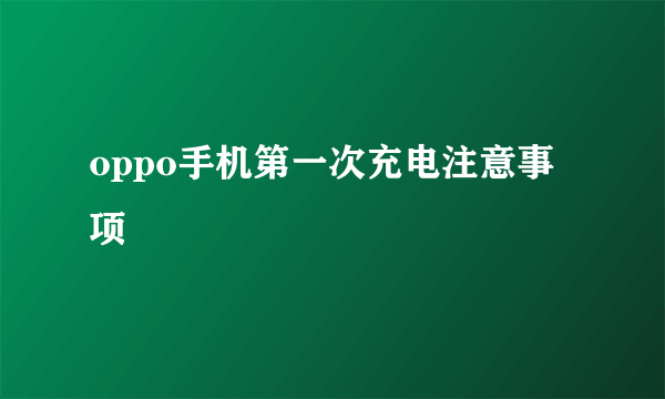oppo手机第一次充电注意事项