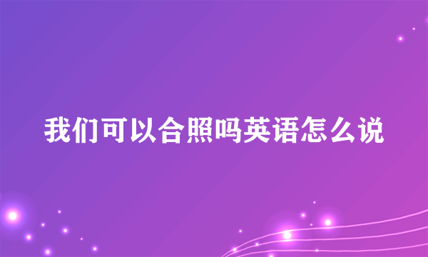 我们可以合照吗英语怎么说