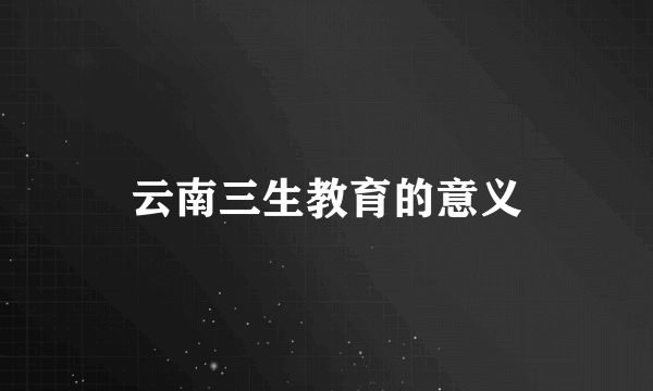 云南三生教育的意义