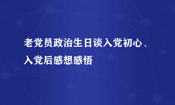 老党员政治生日谈入党初心、入党后感想感悟