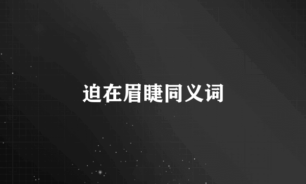 迫在眉睫同义词