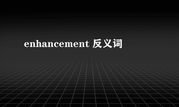 enhancement 反义词