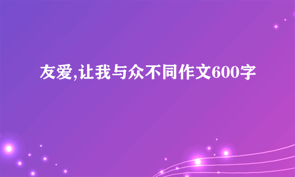友爱,让我与众不同作文600字