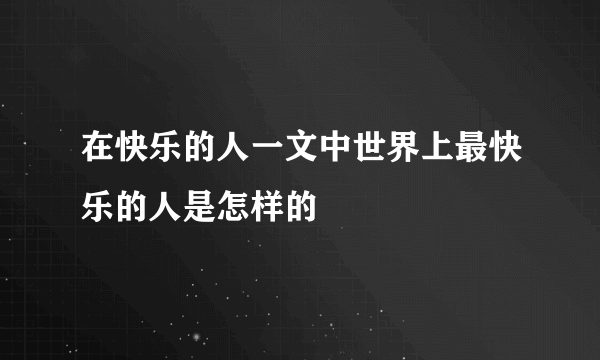 在快乐的人一文中世界上最快乐的人是怎样的