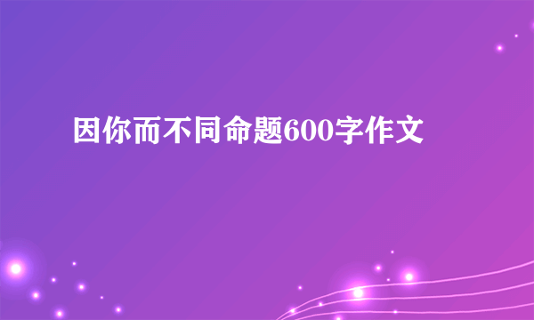 因你而不同命题600字作文