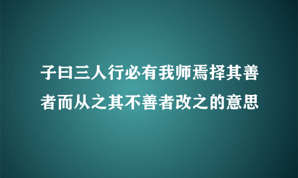 子曰三人行必有我师焉择其善者而从之其不善者改之的意思