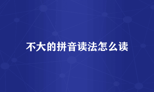 不大的拼音读法怎么读