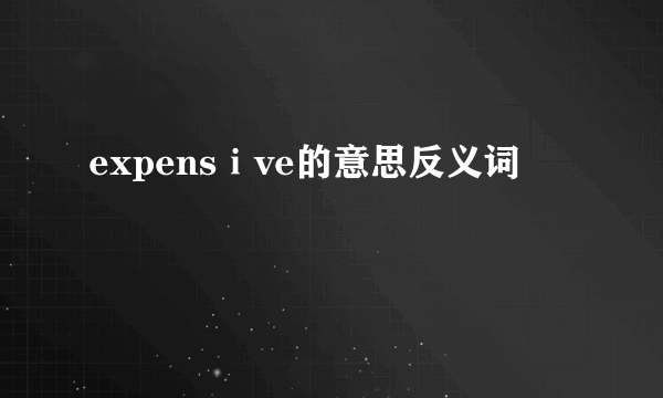 expensⅰve的意思反义词