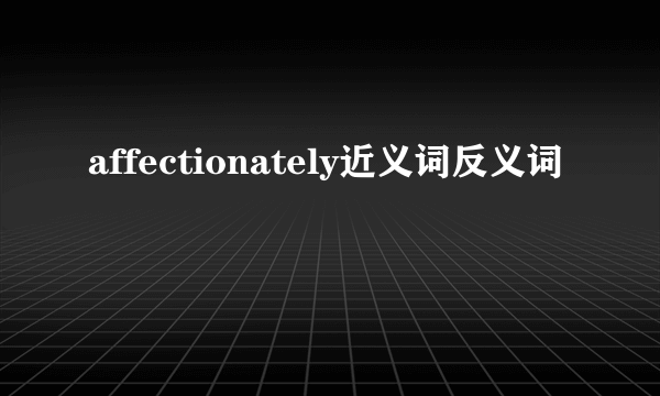 affectionately近义词反义词