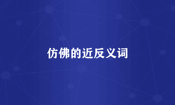 仿佛的近反义词