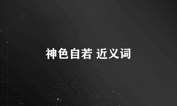 神色自若 近义词