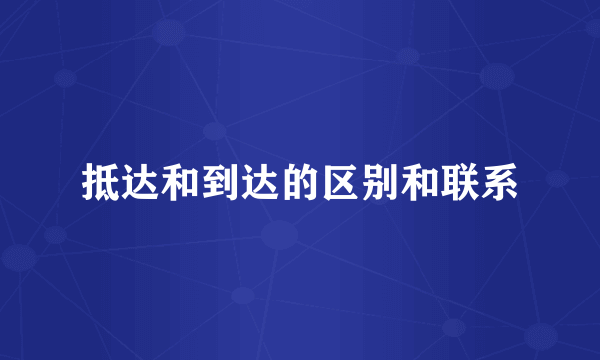 抵达和到达的区别和联系