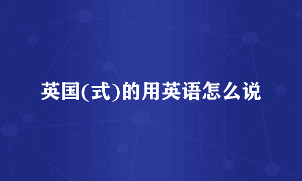 英国(式)的用英语怎么说