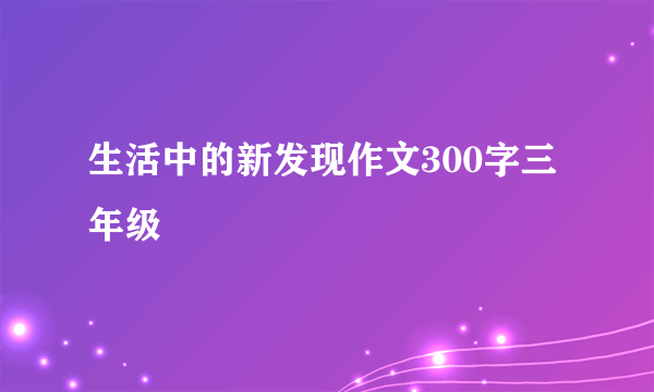 生活中的新发现作文300字三年级