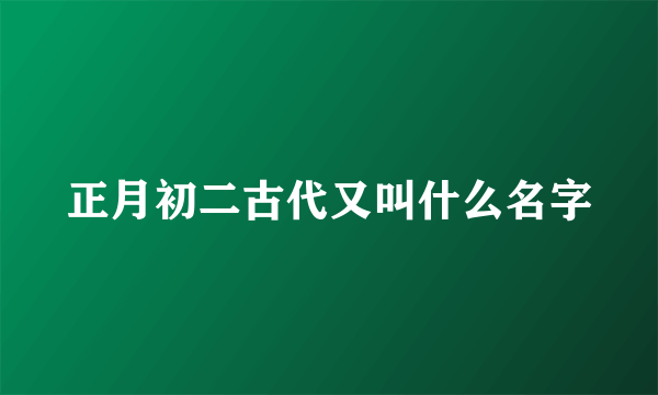 正月初二古代又叫什么名字